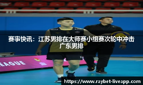 赛事快讯：江苏男排在大师赛小组赛次轮中冲击广东男排